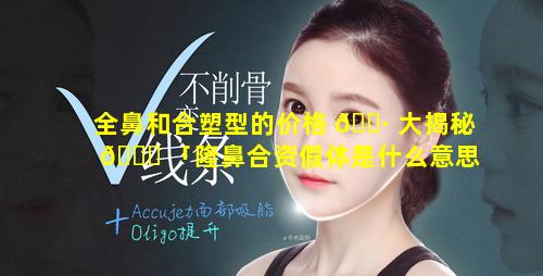 全鼻和合塑型的价格 🌷 大揭秘 🐅 「隆鼻合资假体是什么意思」